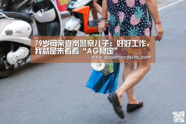 79岁母亲查岗警察儿子:好好工作,我就是来看看“AG稳定”(图3) AG集团