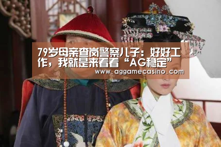 79岁母亲查岗警察儿子:好好工作,我就是来看看“AG稳定”(图2) AG集团