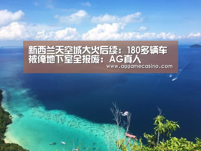 新西兰天空城大火后续:180多辆车被淹地下室全报废:AG真人(图3) AG游艺