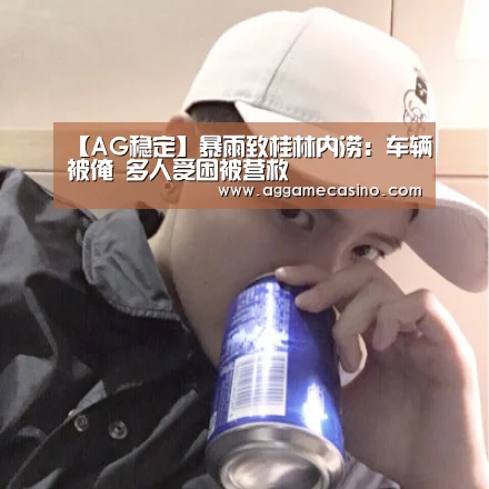 【AG稳定】暴雨致桂林内涝:车辆被淹 多人受困被营救(图1) AG稳定