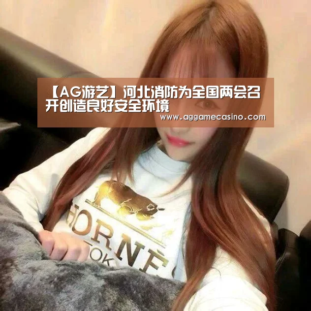 【AG游艺】河北消防为全国两会召开创造良好安全环境(图1) AG稳定